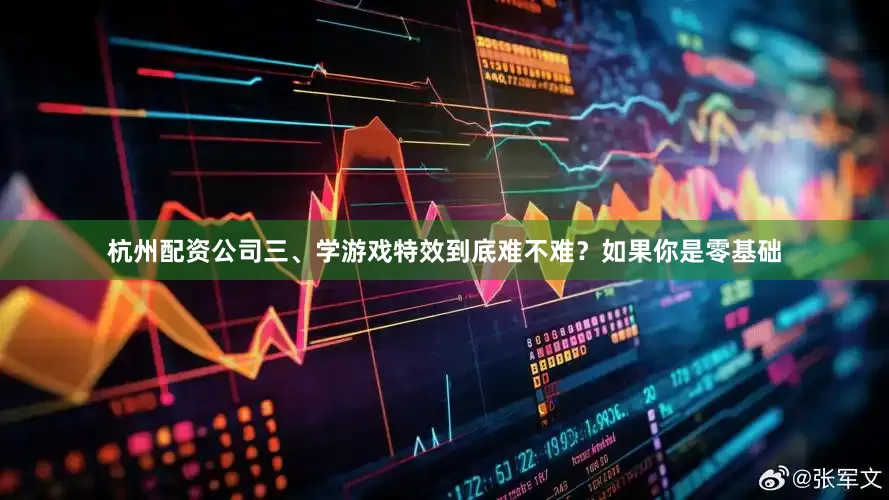 杭州配资公司三、学游戏特效到底难不难？如果你是零基础