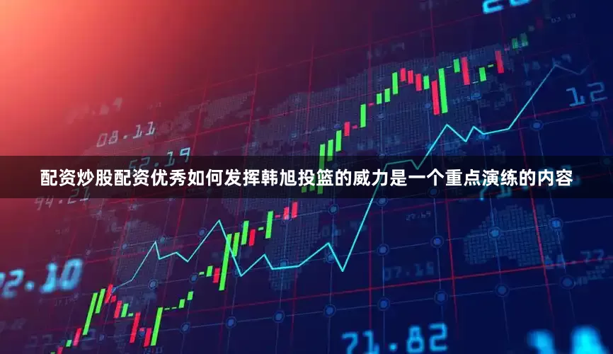配资炒股配资优秀如何发挥韩旭投篮的威力是一个重点演练的内容