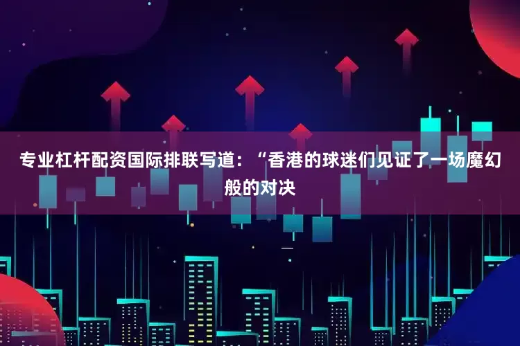 专业杠杆配资国际排联写道：“香港的球迷们见证了一场魔幻般的对决
