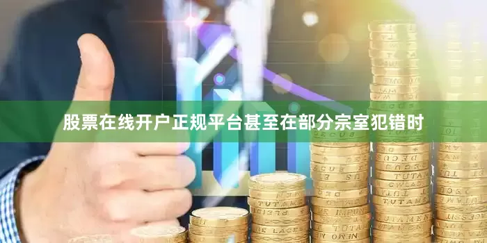 股票在线开户正规平台甚至在部分宗室犯错时