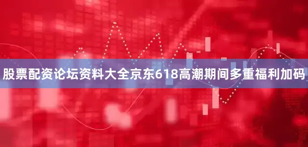 股票配资论坛资料大全京东618高潮期间多重福利加码