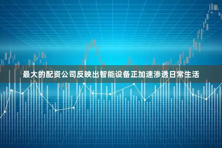 最大的配资公司反映出智能设备正加速渗透日常生活