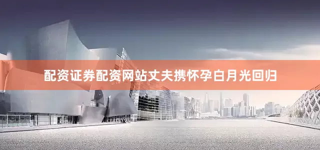 配资证券配资网站丈夫携怀孕白月光回归