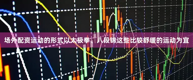 场外配资运动的形式以太极拳、八段锦这些比较舒缓的运动为宜