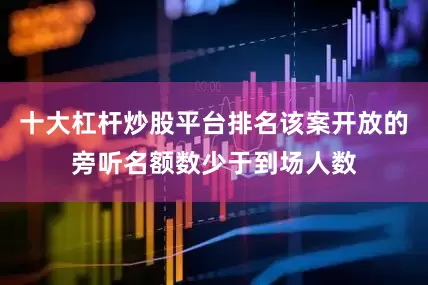 十大杠杆炒股平台排名该案开放的旁听名额数少于到场人数