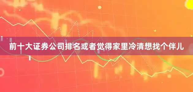 前十大证券公司排名或者觉得家里冷清想找个伴儿