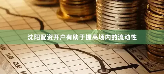 沈阳配资开户有助于提高场内的流动性