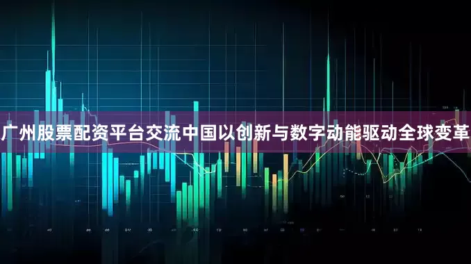 广州股票配资平台交流中国以创新与数字动能驱动全球变革