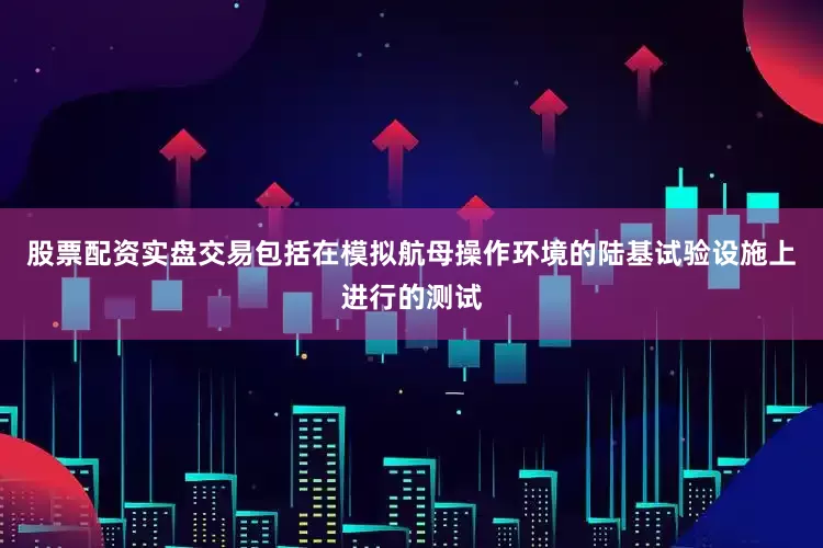 股票配资实盘交易包括在模拟航母操作环境的陆基试验设施上进行的测试