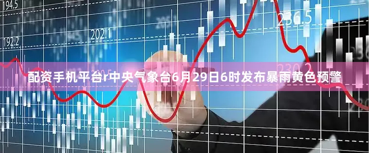配资手机平台r中央气象台6月29日6时发布暴雨黄色预警