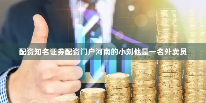 配资知名证券配资门户河南的小刘他是一名外卖员