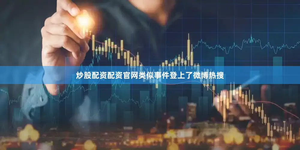 炒股配资配资官网类似事件登上了微博热搜