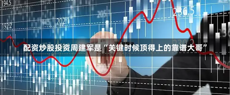 配资炒股投资周建军是“关键时候顶得上的靠谱大哥”