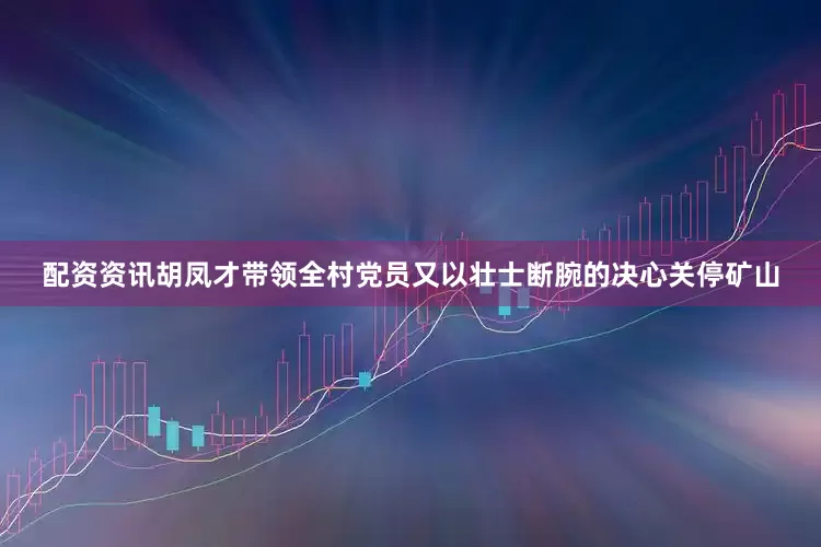 配资资讯胡凤才带领全村党员又以壮士断腕的决心关停矿山