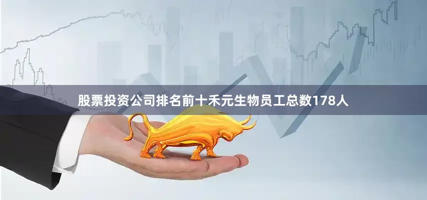股票投资公司排名前十禾元生物员工总数178人