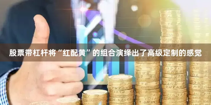 股票带杠杆将“红配黄”的组合演绎出了高级定制的感觉