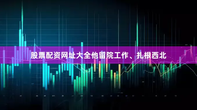 股票配资网址大全他留院工作、扎根西北