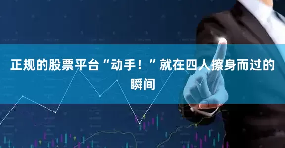 正规的股票平台“动手！”就在四人擦身而过的瞬间