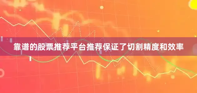 靠谱的股票推荐平台推荐保证了切割精度和效率