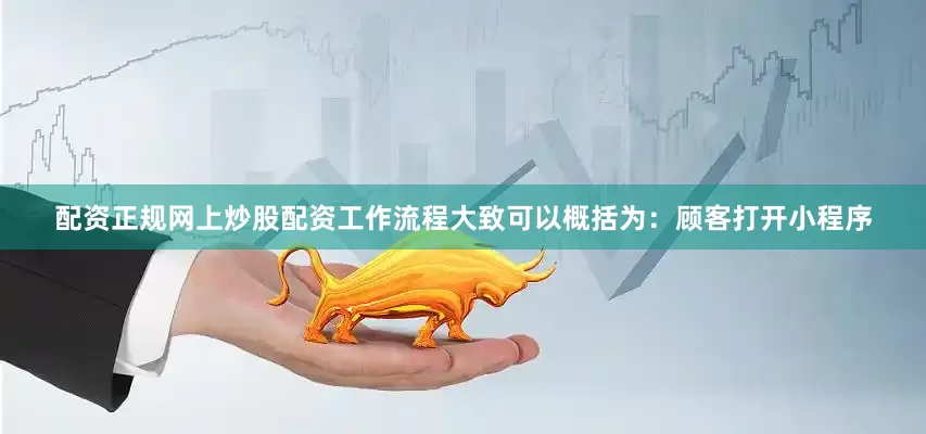配资正规网上炒股配资工作流程大致可以概括为：顾客打开小程序