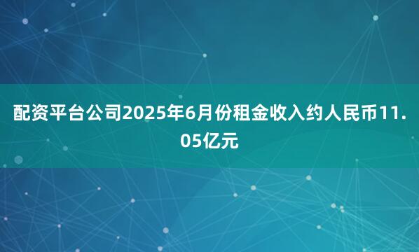 配资平台公司2025年6月份租金收入约人民币11.05亿元