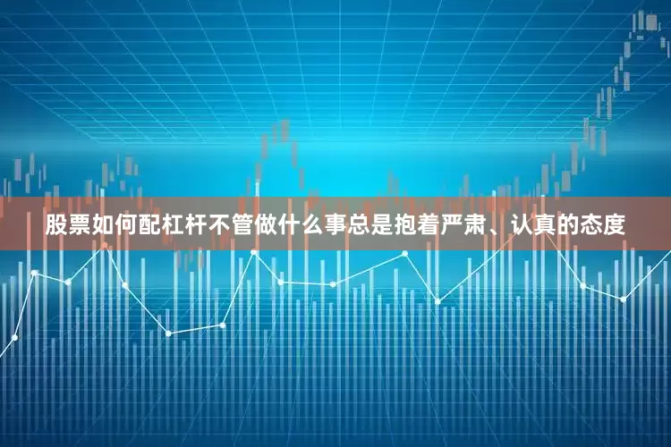 股票如何配杠杆不管做什么事总是抱着严肃、认真的态度