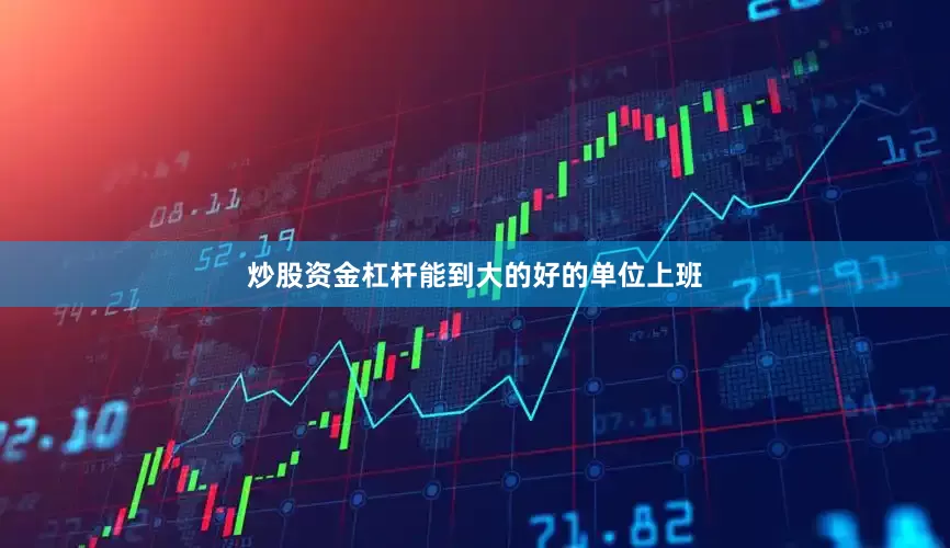 炒股资金杠杆能到大的好的单位上班