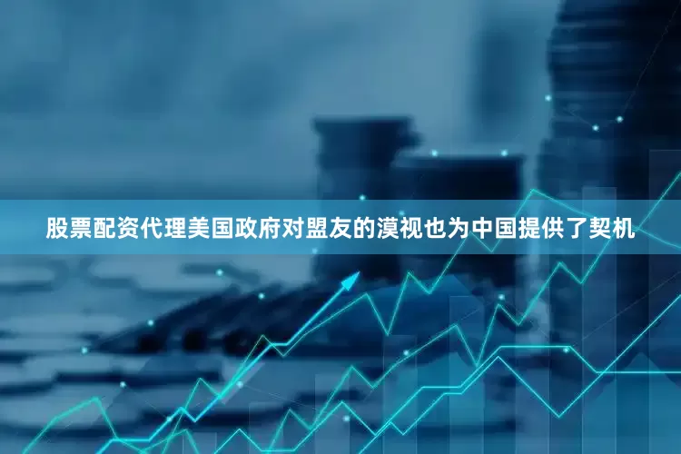 股票配资代理美国政府对盟友的漠视也为中国提供了契机