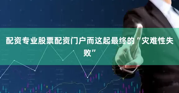 配资专业股票配资门户而这起最终的“灾难性失败”