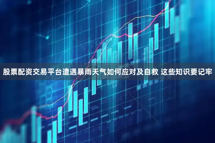 股票配资交易平台遭遇暴雨天气如何应对及自救 这些知识要记牢