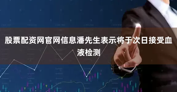 股票配资网官网信息潘先生表示将于次日接受血液检测
