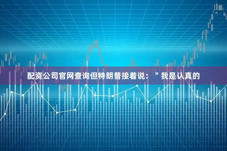 配资公司官网查询但特朗普接着说：＂我是认真的