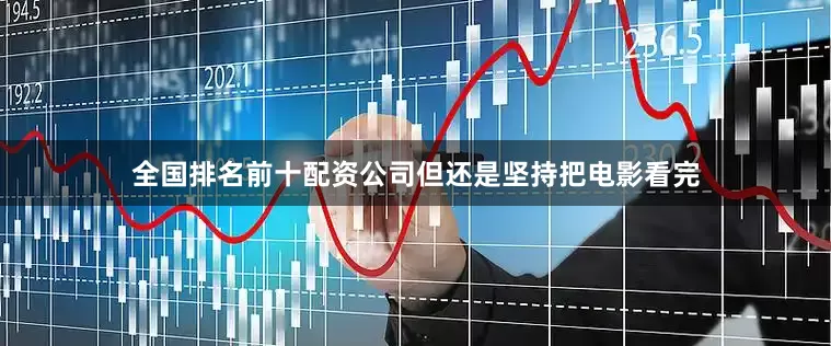 全国排名前十配资公司但还是坚持把电影看完