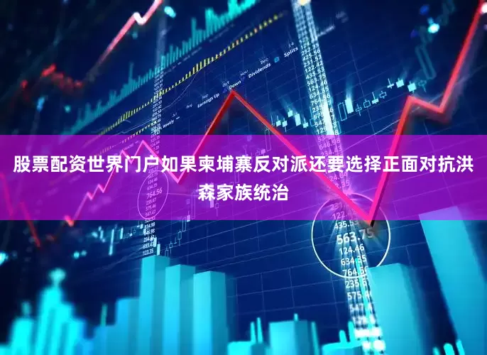 股票配资世界门户如果柬埔寨反对派还要选择正面对抗洪森家族统治