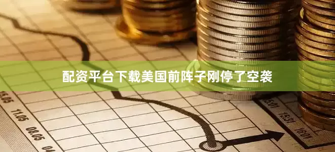 配资平台下载美国前阵子刚停了空袭