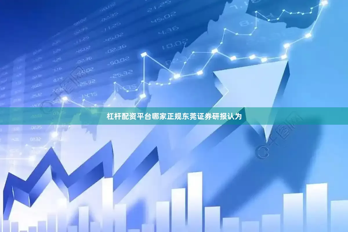 杠杆配资平台哪家正规　　东莞证券研报认为
