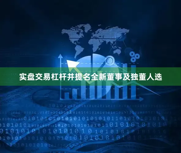 实盘交易杠杆并提名全新董事及独董人选
