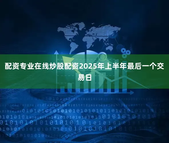 配资专业在线炒股配资2025年上半年最后一个交易日