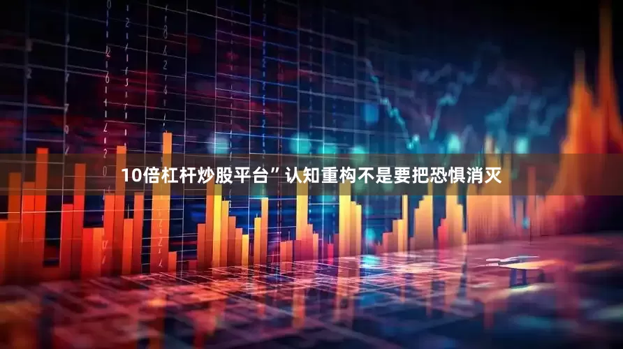 10倍杠杆炒股平台”认知重构不是要把恐惧消灭