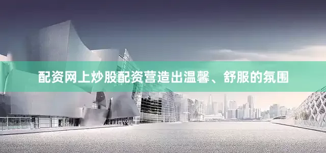 配资网上炒股配资营造出温馨、舒服的氛围