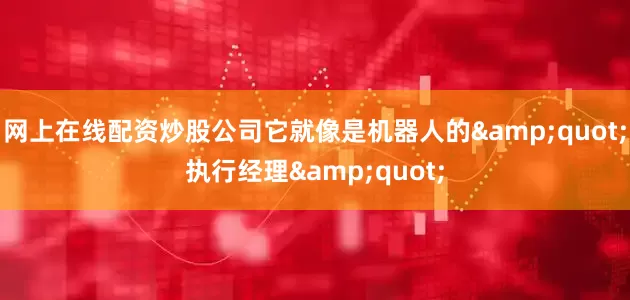网上在线配资炒股公司它就像是机器人的&quot;执行经理&quot;