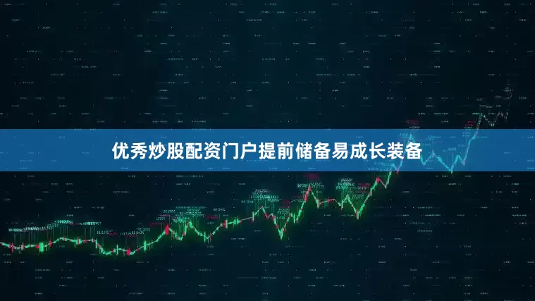 优秀炒股配资门户提前储备易成长装备