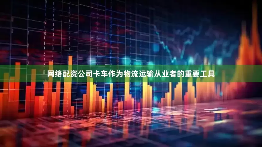 网络配资公司卡车作为物流运输从业者的重要工具