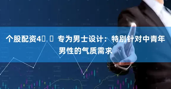 个股配资4️⃣专为男士设计：特别针对中青年男性的气质需求