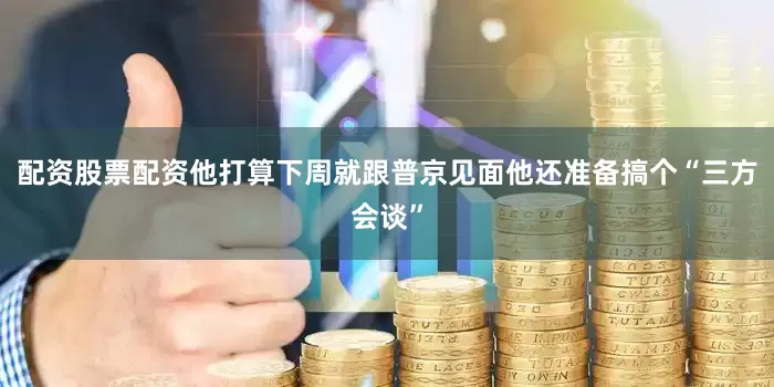 配资股票配资他打算下周就跟普京见面他还准备搞个“三方会谈”