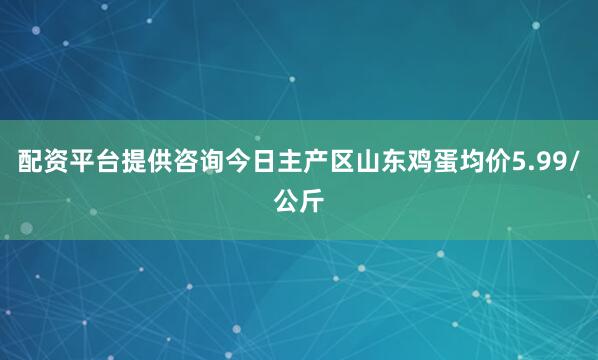 配资平台提供咨询今日主产区山东鸡蛋均价5.99/公斤