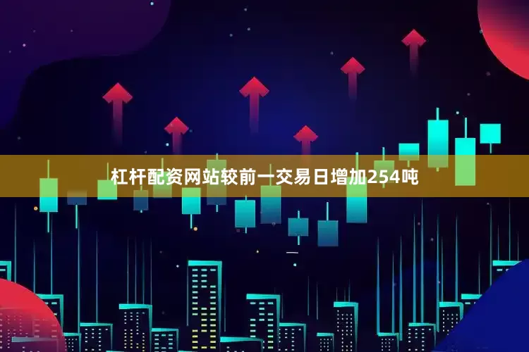 杠杆配资网站较前一交易日增加254吨