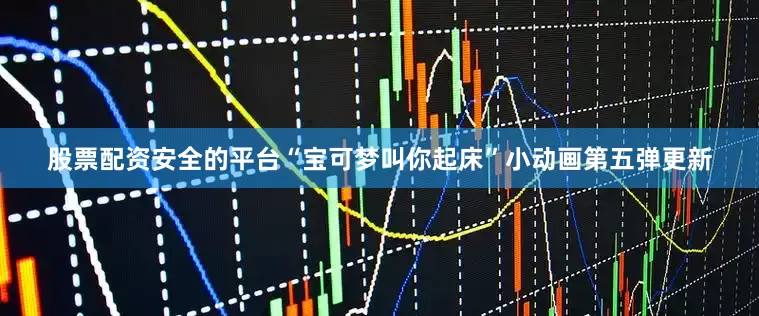 股票配资安全的平台“宝可梦叫你起床”小动画第五弹更新
