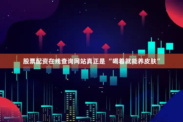 股票配资在线查询网站真正是 “喝着就能养皮肤”