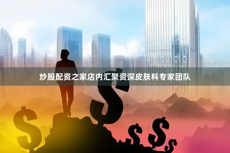 炒股配资之家店内汇聚资深皮肤科专家团队